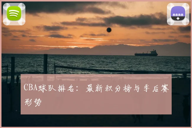 CBA球队排名:最新积分榜与季后赛形势