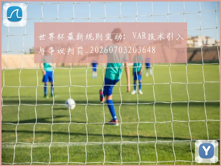 世界杯最新规则变动：VAR技术引入与争议判罚_20260703203648