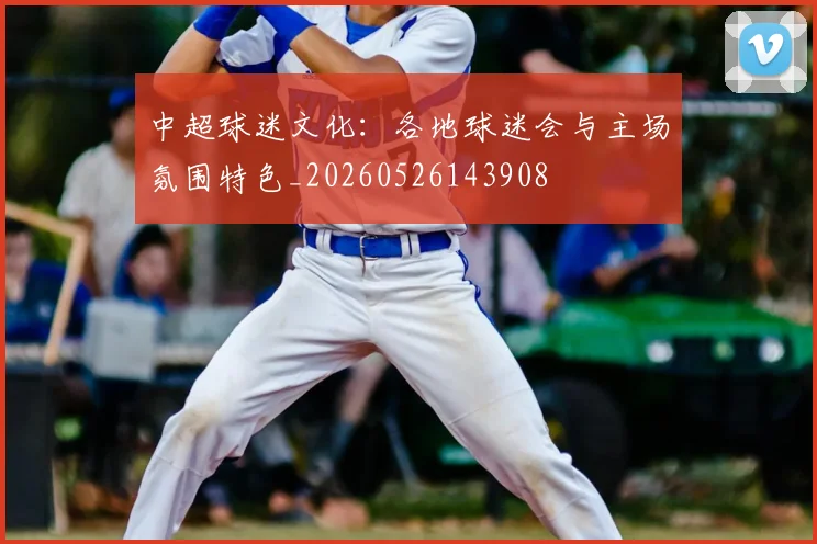 中超球迷文化:各地球迷会与主场氛围特色_20260526143908