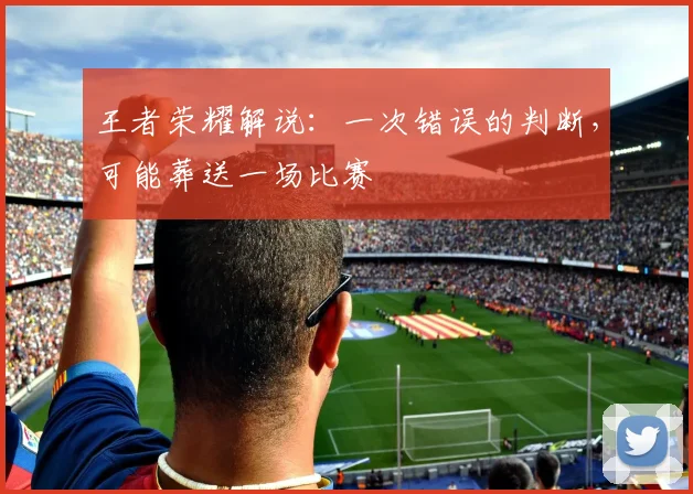 王者荣耀解说：一次错误的判断，可能葬送一场比赛
