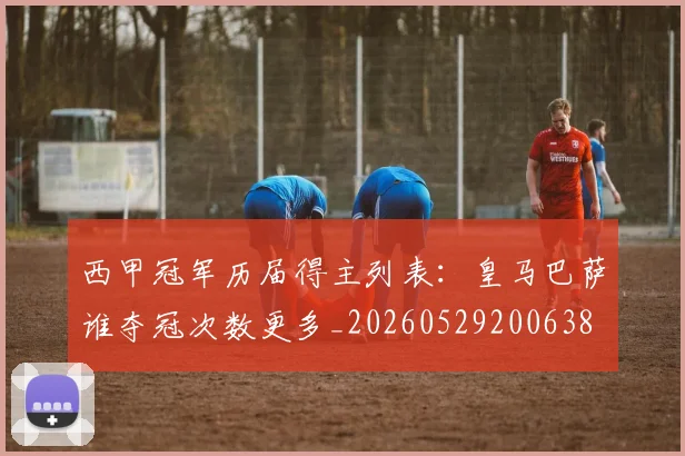 西甲冠军历届得主列表:皇马巴萨谁夺冠次数更多_20260529200638