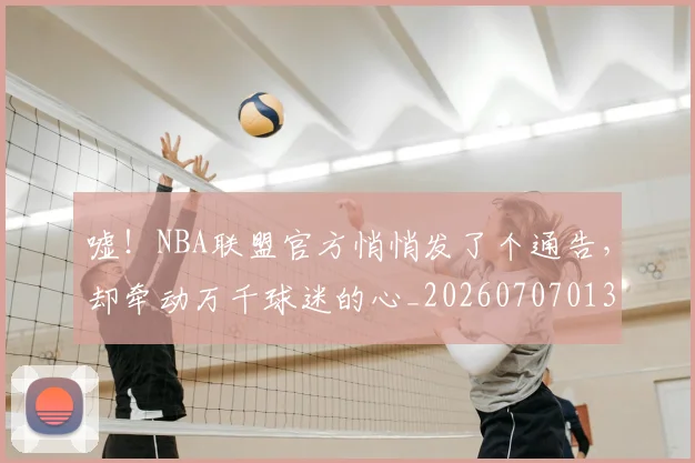 嘘！NBA联盟官方悄悄发了个通告，却牵动万千球迷的心_20260707013109