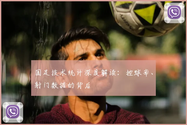 国足技术统计深度解读：控球率、射门数据的背后