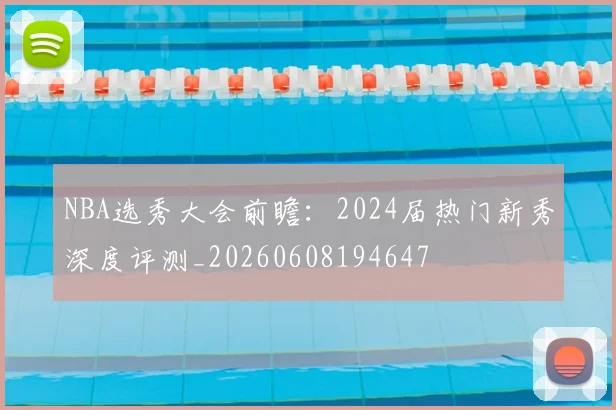 NBA选秀大会前瞻：2024届热门新秀深度评测_20260608194647