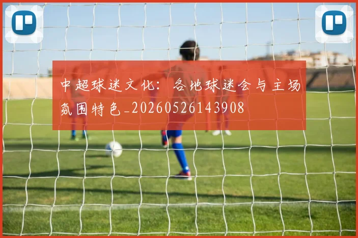 中超球迷文化:各地球迷会与主场氛围特色_20260526143908