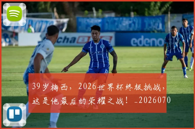 39岁梅西,2026世界杯终极挑战,这是他最后的荣耀之战!_20260702034232