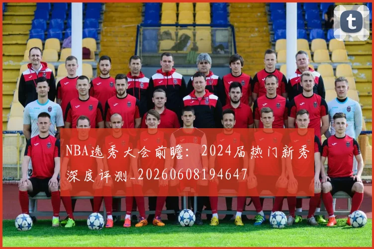 NBA选秀大会前瞻：2024届热门新秀深度评测_20260608194647