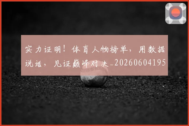 实力证明!体育人物榜单,用数据说话,见证巅峰对决_20260604195852