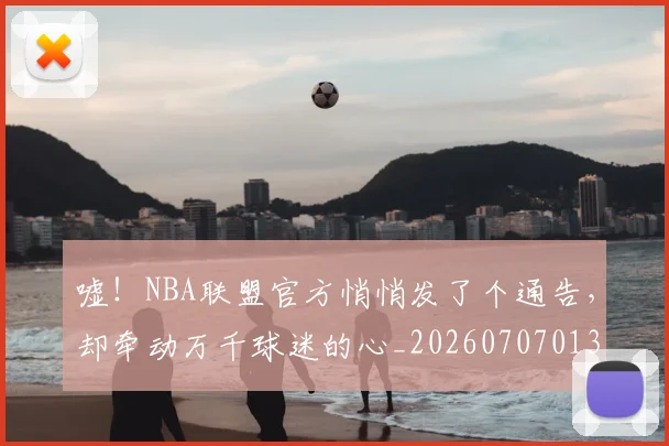嘘!NBA联盟官方悄悄发了个通告,却牵动万千球迷的心_20260707013109