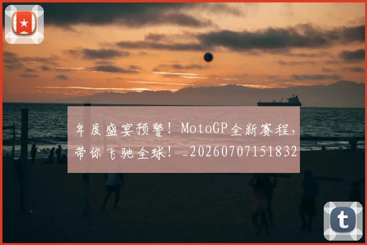 年度盛宴预警!MotoGP全新赛程,带你飞驰全球!_20260707151832
