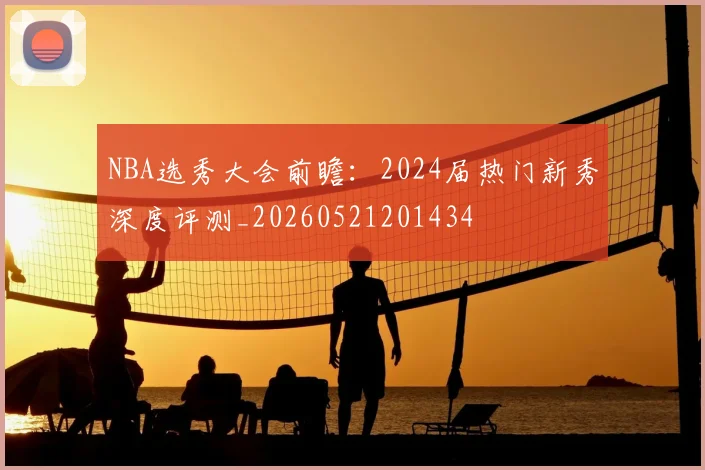 NBA选秀大会前瞻:2024届热门新秀深度评测_20260521201434