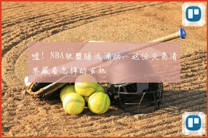 嘘!NBA联盟暗流涌动,这份交易清单藏着怎样的玄机