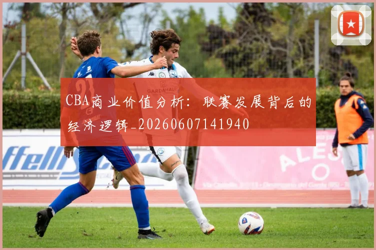 CBA商业价值分析：联赛发展背后的经济逻辑_20260607141940