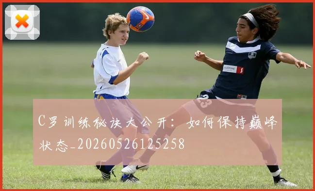 C罗训练秘诀大公开:如何保持巅峰状态_20260526125258
