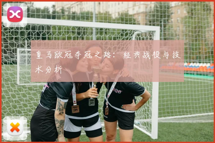 皇马欧冠夺冠之路：经典战役与技术分析