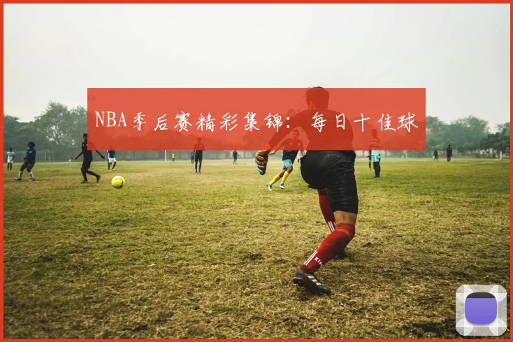 NBA季后赛精彩集锦:每日十佳球