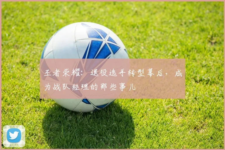 王者荣耀：退役选手转型幕后，成为战队经理的那些事儿