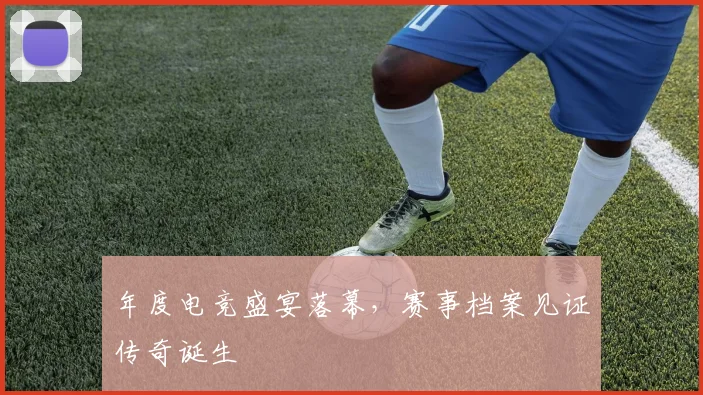 年度电竞盛宴落幕，赛事档案见证传奇诞生