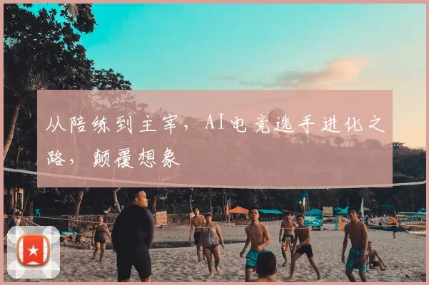 从陪练到主宰,AI电竞选手进化之路,颠覆想象