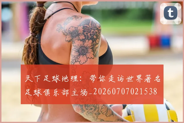 天下足球地理:带你走访世界著名足球俱乐部主场_20260707021538