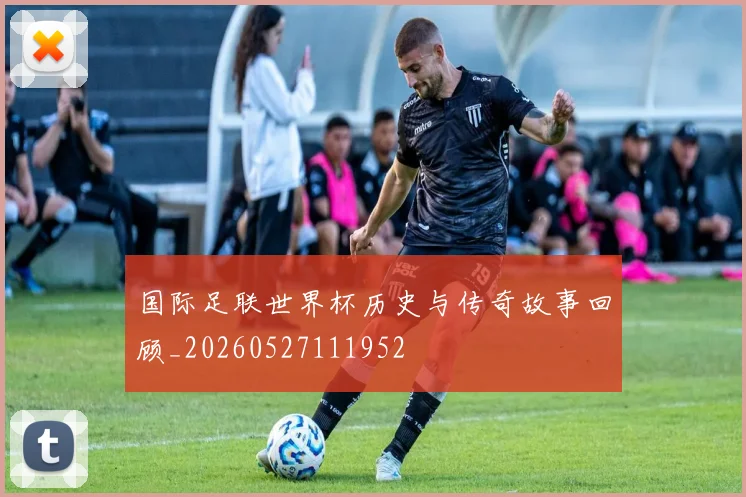 国际足联世界杯历史与传奇故事回顾_20260527111952