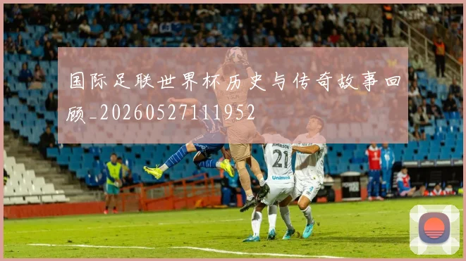 国际足联世界杯历史与传奇故事回顾_20260527111952