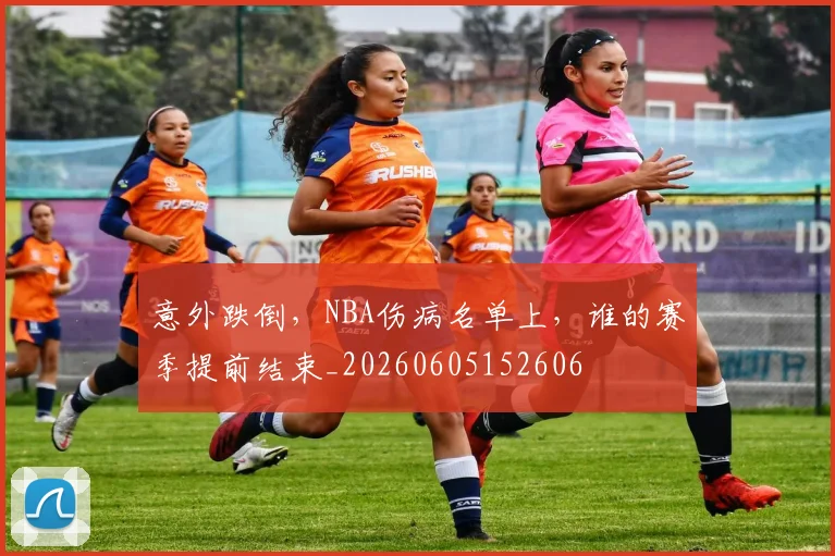 意外跌倒，NBA伤病名单上，谁的赛季提前结束_20260605152606