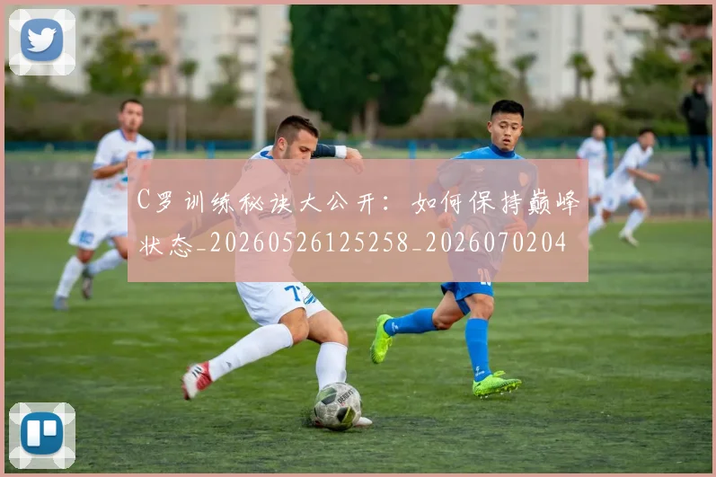 C罗训练秘诀大公开：如何保持巅峰状态_20260526125258_20260702042713