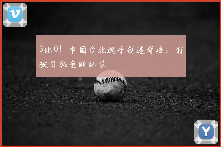3比0！中国台北选手创造奇迹，打破日韩垄断纪录
