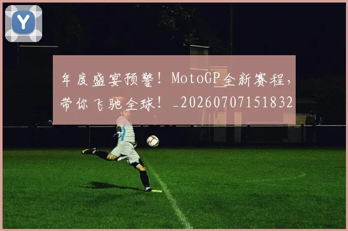 年度盛宴预警!MotoGP全新赛程,带你飞驰全球!_20260707151832