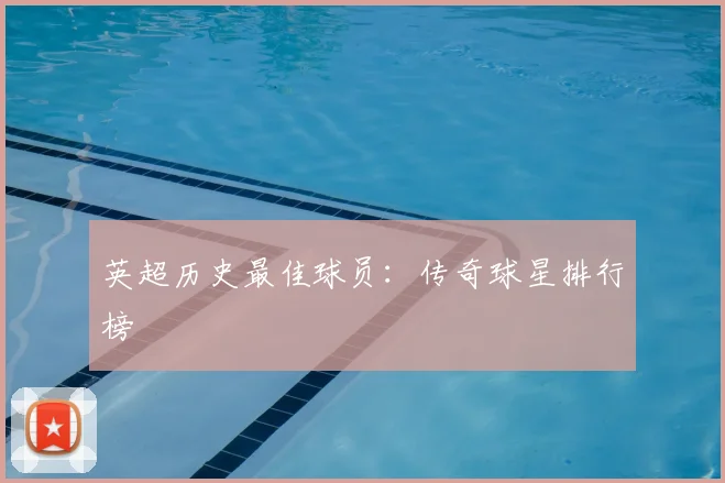 英超历史最佳球员：传奇球星排行榜