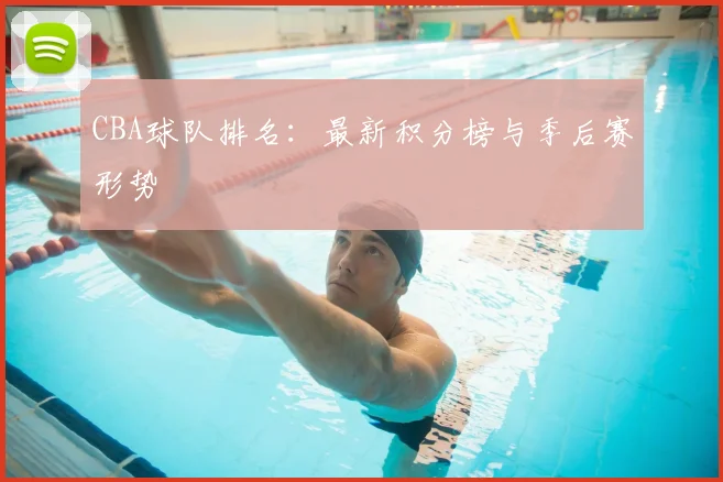 CBA球队排名:最新积分榜与季后赛形势
