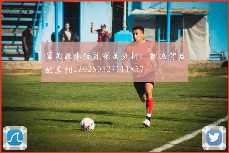 国足技术统计深度分析：数据背后的真相_20260527111857