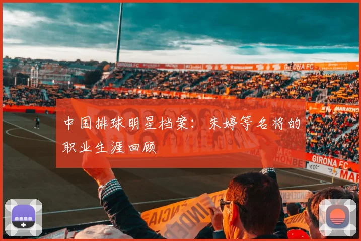 中国排球明星档案：朱婷等名将的职业生涯回顾
