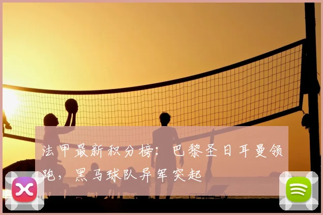 法甲最新积分榜:巴黎圣日耳曼领跑,黑马球队异军突起