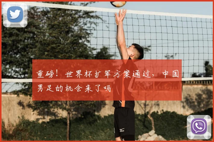 重磅！世界杯扩军方案通过，中国男足的机会来了吗