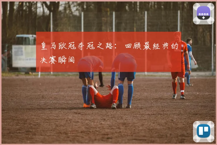 皇马欧冠夺冠之路:回顾最经典的决赛瞬间