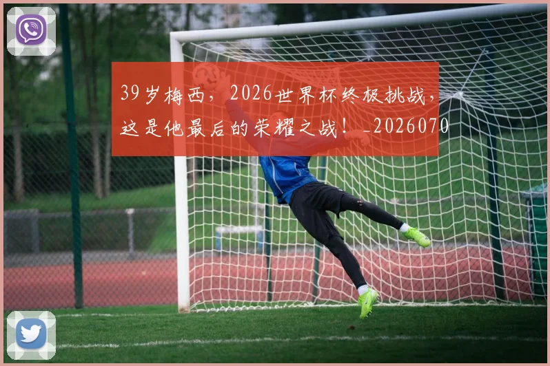 39岁梅西，2026世界杯终极挑战，这是他最后的荣耀之战！_20260702034232